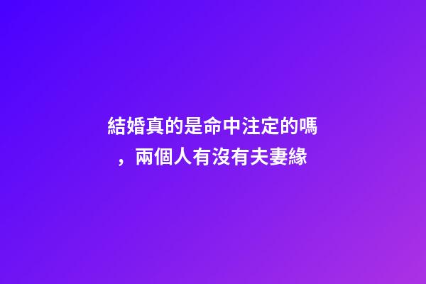 結婚真的是命中注定的嗎，兩個人有沒有夫妻緣-第1張-觀點-玄機派